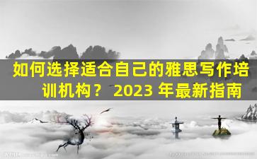 如何选择适合自己的雅思写作培训机构？ 2023 年最新指南